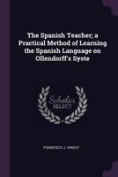 The Spanish Teacher: A Practical Method Of Learning The Spanish Language On Ollendorff's System 134118370X Book Cover