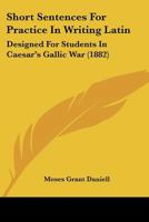 Short Sentences for Practice in Writing Latin : Designed for Students in Caesar's Gallic War (1882) 1104304341 Book Cover