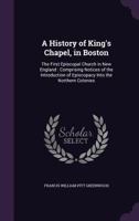 A History of King's Chapel, in Boston: The First Episcopal Church in New England: Comprising Notices of the Introduction of Episcopacy Into the Northern Colonies B0BNW2XFRT Book Cover