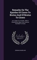 Remarks on the Epistles of Cicero to Brutus, and of Brutus to Cicero ...; With a Dissertation Upon Four Orations Ascribed to M. Tullius Cicero ...; To Which Are Added Some Extracts Out of the Notes of 1340851628 Book Cover
