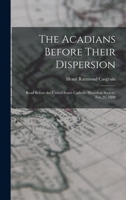 The Acadians Before Their Dispersion: Read Before the United States Catholic Historical Society, Feb.21, 1888 1017679886 Book Cover