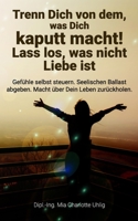 Trenn Dich von dem, was Dich kaputt macht! Lass los, was nicht Liebe ist: Gefühle selbst steuern. Seelischen Ballast abgeben. Macht über Dein Leben zurückholen. (German Edition) B088LD5HD9 Book Cover