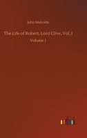 The Life of Robert, Lord Clive, Vol. I: Volume 1 1544919093 Book Cover