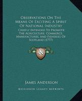 Observations On The Means Of Exciting A Spirit Of National Industry: Chiefly Intended To Promote The Agriculture, Commerce, Manufactures, And Fisheries Of Scotland 1140985663 Book Cover