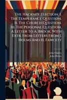 The Hackney Election. I. The Temperance Question. Ii. The Church Question. Iii. The Personal Question, A Letter To A. Brook, With Extr. From Letters From J. Holms And H. Fawcett... 1276632959 Book Cover