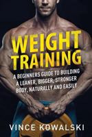 Weight Training : A Beginners Guide to Building a Leaner, Bigger, Stronger Body, Naturally and Easily 198630213X Book Cover