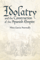 Idolatry and the Construction of the Spanish Empire 1607328003 Book Cover