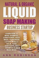 Natural & Organic Liquid Soap Making Business Startup: Learn How to Make Shampoo, Conditioner, Body Wash, Sunscreen Lotion, Muscle Balm, Hand Sanitizers, Pet Shampoo & So Much More 1546310878 Book Cover