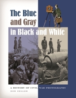 The Blue and Gray in Black and White: A History of Civil War Photography 0275982432 Book Cover
