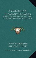 A Garden Of Pleasant Flowers: Being Descriptions Of The Most Familiar Garden Flowers 1166455556 Book Cover