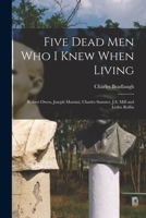 Five Dead men who I Knew When Living: Robert Owen, Joseph Mazzini, Charles Sumner, J.S. Mill and Ledru Rollin 1018113460 Book Cover