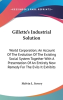 Gillette's Industrial Solution: World Corporation; an Account of the Evolution of the Existing Social System Together with a Presentation of an Entirely New Remedy for the Evils It Exhibits, with Illu 1345799624 Book Cover