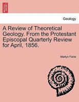 A Review of Theoretical Geology. From the Protestant Episcopal Quarterly Review for April, 1856. 1241506981 Book Cover