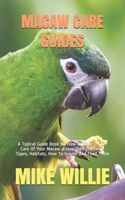 MACAW CARE GUIDES: A Typical Guide Book On How To Take Proper Care Of Your Macaw. Know Their Behavior, Types, Habitats, How To Groom And Feed Them B08HGRW97R Book Cover