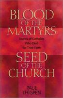 Blood of the Martyrs, Seed of the Church: Stories of Catholics Who Died for Their Faith 1569552150 Book Cover