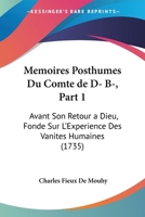 Memoires Posthumes Du Comte de D. B. Avant Son Retour a Dieu, Fond Sur l'Experience Des Vanits Humaines, Vol. 1 (Classic Reprint) 1104356392 Book Cover