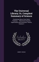 The Universal Library; Or, Compleat Summary of Science: Containing Above Sixty Select Treatises ... with Divers Secrets, Experiments and Curiosities Therein, Volume 2 1340994879 Book Cover