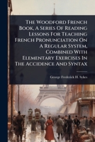The Woodford French Book, A Series Of Reading Lessons For Teaching French Pronunciation On A Regular System, Combined With Elementary Exercises In The Accidence And Syntax... 1024824616 Book Cover