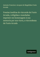 Poesias ineditas do visconde de Fonte Arcada, colligidas e mandadas imprimir em homenagem á sua memoria por sua viuva, a viscondessa de Fonte Arcada 356393231X Book Cover