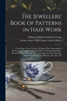The Jewellers' Book of Patterns in Hair Work: Containing a Great Variety of Copper-plate Engravings of Devices and Patterns in Hair; Suitable for ... Lockets, Bracelets, Miniatures, Studs, ... 1013870425 Book Cover
