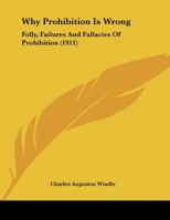 Why Prohibition Is Wrong: Folly, Failures And Fallacies Of Prohibition 1166142043 Book Cover