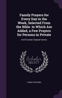 Family Prayers for Every Day in the Week, Selected from the Bible. to Which Are Added, a Few Prayers for Persons in Private: And Fourteen Original Hymns 1358670544 Book Cover