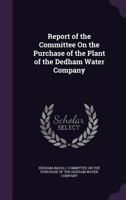 Report of the Committee On the Purchase of the Plant of the Dedham Water Company 134106980X Book Cover