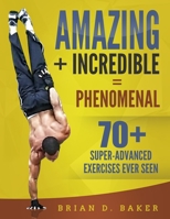 Amazing + Incredible = Phenomenal: 70+ Super-Advanced Exercises Ever Seen 167647580X Book Cover