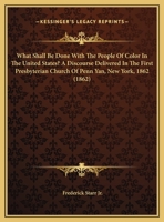 What Shall Be Done With the People of Color in the United States? A Discourse Delivered in the First Presbyterian Church of Penn Yan, New York, November 2d, 1862 1275612539 Book Cover