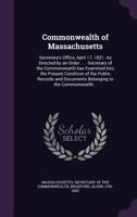 Commonwealth of Massachusetts: Secretary's Office, April 17, 1821. as Directed by an Order . . . Secretary of the Commonwealth Has Examined Into the Present Condition of the Public Records and Documen 135536583X Book Cover