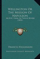Wellington Or The Mission Of Napoleon: An Epic Poem, In Twelve Books 1241179751 Book Cover