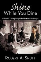 Shine While You Dine: Business Dining Etiquette for the Virtual Age 1456713299 Book Cover