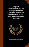 Origines Ecclesiasticae: Or, the Antiquities of the Christian Church, and Other Works, of the REV. Joseph Bingham, Volume 2 1345795300 Book Cover