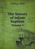 The History of Infant Baptism: Together with Mr. Gale's Reflections, and Dr. Wall's Defence Volume 3 1145764533 Book Cover