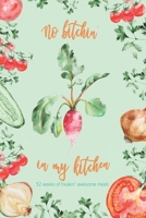 No Bitchin' in my Kitchen: 52 Weeks of Freakin' Awesome Meals 1693431106 Book Cover