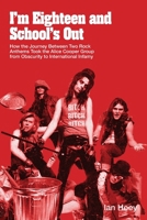 I'm Eighteen and School's Out: How the Journey Between Two Rock Anthems Took the Alice Cooper Group from Obscurity to International Infamy 1919193308 Book Cover