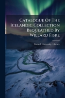 Catalogue Of The Icelandic Collection Bequeathed By Willard Fiske... 1279062991 Book Cover