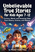 Unbelievable True Stories for Kids Ages 7–12 : Curious, Weird, and Amazing Tales from History, Science, and Nature: Inspiring Stories for Amazing Boys & Girls B0GFX4D3R6 Book Cover