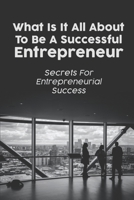 What Is It All About To Be A Successful Entrepreneur: Secrets For Entrepreneurial Success: Entrepreneurship Mindset B09CGCXCG1 Book Cover