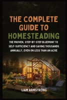 The Complete Guide To Homesteading: The Proven, Step-by-Step Blueprint to Self-Sufficiency and Saving Thousands Annually, Even on Less Than an Acre B0GDRZL5JY Book Cover