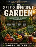 The Self-Sufficient Garden: A Practical Guide to Growing, Harvesting, and Preserving Your Own Food B0GZ7DMJL6 Book Cover