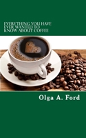 Everything You Have Ever Wanted To Know About Coffee: How to Know More About Coffee Than The Guy Behind The Counter At Starbucks! 150854218X Book Cover