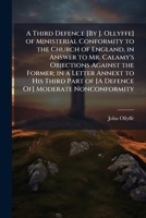 A Third Defence [By J. Ollyffe] of Ministerial Conformity to the Church of England, in Answer to Mr. Calamy's Objections Against the Former; in a ... Part of [A Defence Of] Moderate Nonconformity 1148951318 Book Cover