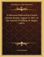 A Discourse Delivered In Central Church, Boston, August 13, 1851, At The Funeral Of William M. Rogers 1437452353 Book Cover