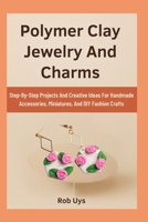 Polymer Clay Jewelry And Charms: Step-By-Step Projects And Creative Ideas For Handmade Accessories, Miniatures, And DIY Fashion Crafts B0FQF717WG Book Cover