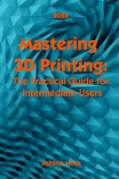 Mastering 3D Printing 2025: The Practical Guide for Intermediate Users (3D Printing for Beginners and Intermediate Users: Mastering Techniques & Tips 2025) B0FNMK8GRC Book Cover