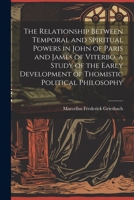 The Relationship Between Temporal and Spiritual Powers in John of Paris and James of Viterbo, a Study of the Early Development of Thomistic Political Philosophy 1021439452 Book Cover