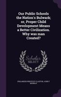 Our Public Schools the Nation's Bulwark; Or, Proper Child Development Means a Better Civilization. Why Was Man Created? 1356320457 Book Cover