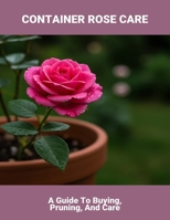 Container Rose Care: A Guide To Buying, Pruning, And Care B0FR5BY4LW Book Cover