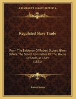Regulated Slave Trade: From The Evidence Of Robert Stokes, Given Before The Select Committee Of The House Of Lords, In 1849 1104372231 Book Cover